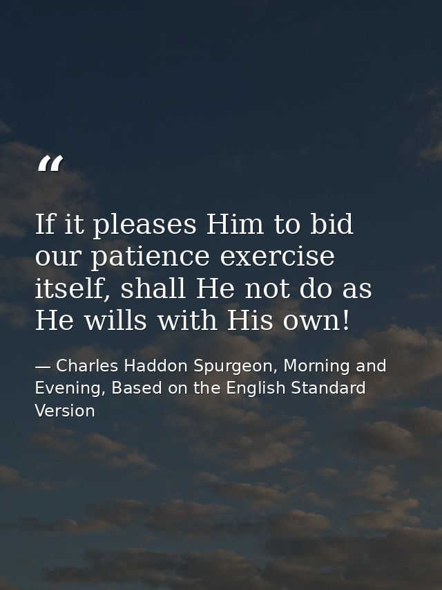 If it pleases Him to bid our patience exercise itself, shall He not do as He wills with His own! — Charles Haddon Spurgeon, Morning and Evening, Based on the English Standard Version