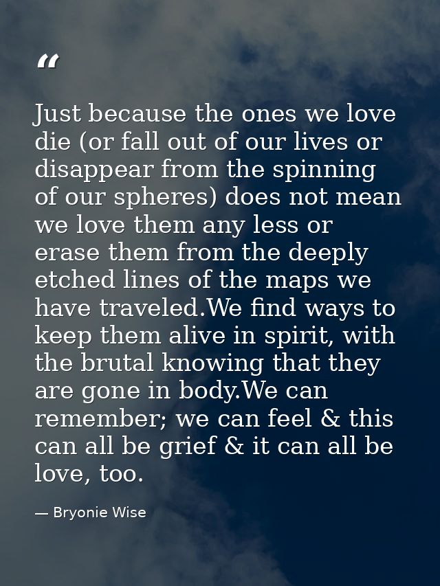 Just because the ones we love die (or fall out of our lives or disappear from the spinning of our spheres) does not mean — Bryonie Wise