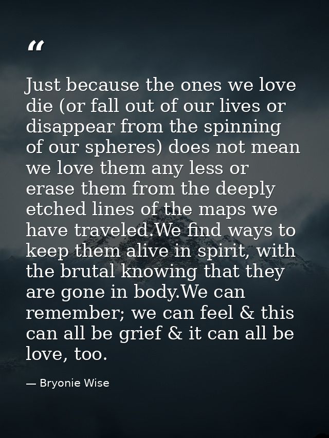 Just because the ones we love die (or fall out of our lives or disappear from the spinning of our spheres) does not mean — Bryonie Wise