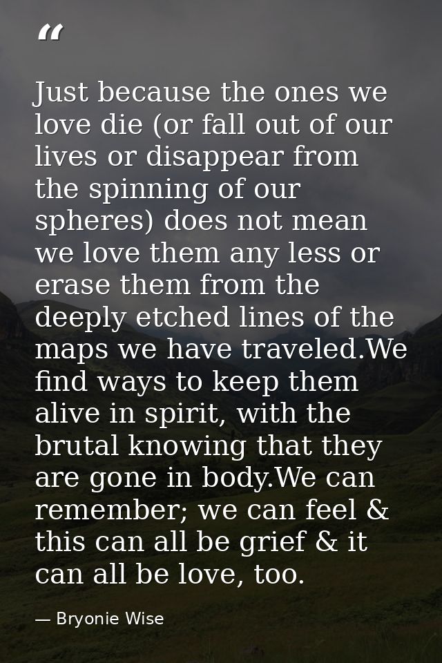 Just because the ones we love die (or fall out of our lives or disappear from the spinning of our spheres) does not mean — Bryonie Wise