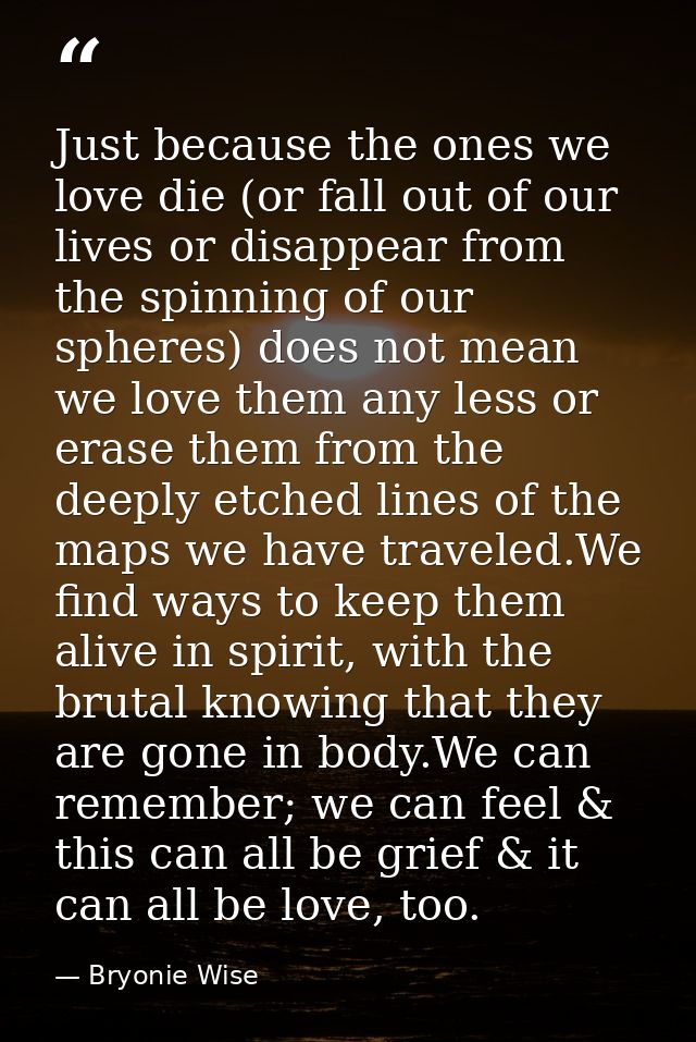 Just because the ones we love die (or fall out of our lives or disappear from the spinning of our spheres) does not mean — Bryonie Wise