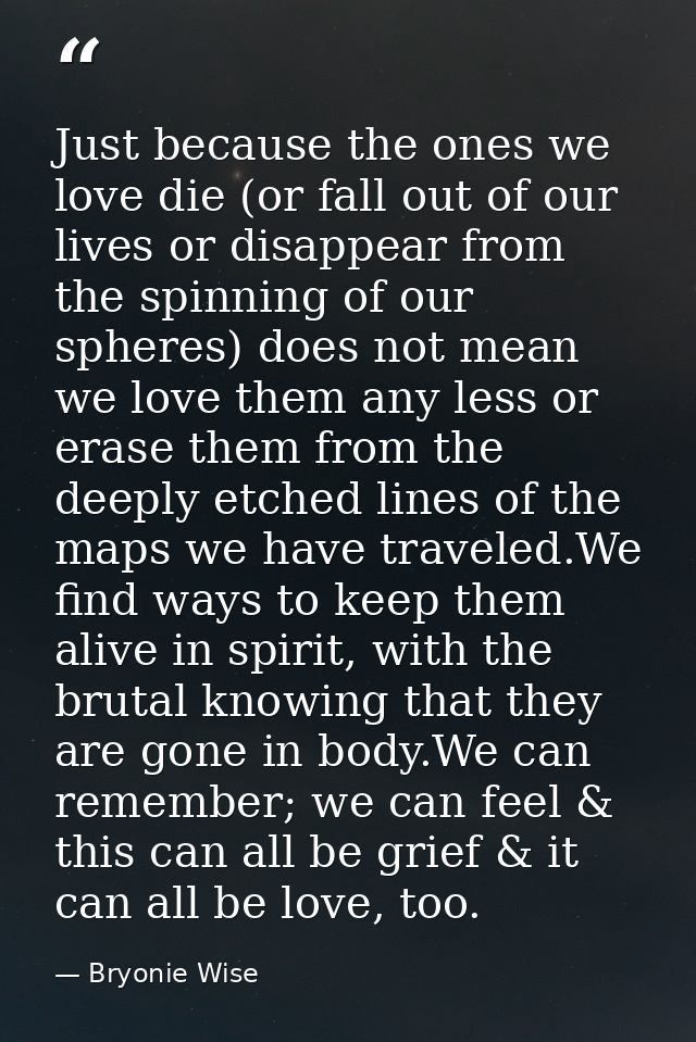 Just because the ones we love die (or fall out of our lives or disappear from the spinning of our spheres) does not mean — Bryonie Wise
