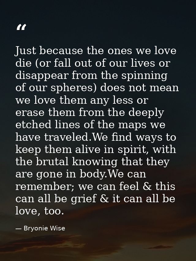 Just because the ones we love die (or fall out of our lives or disappear from the spinning of our spheres) does not mean — Bryonie Wise