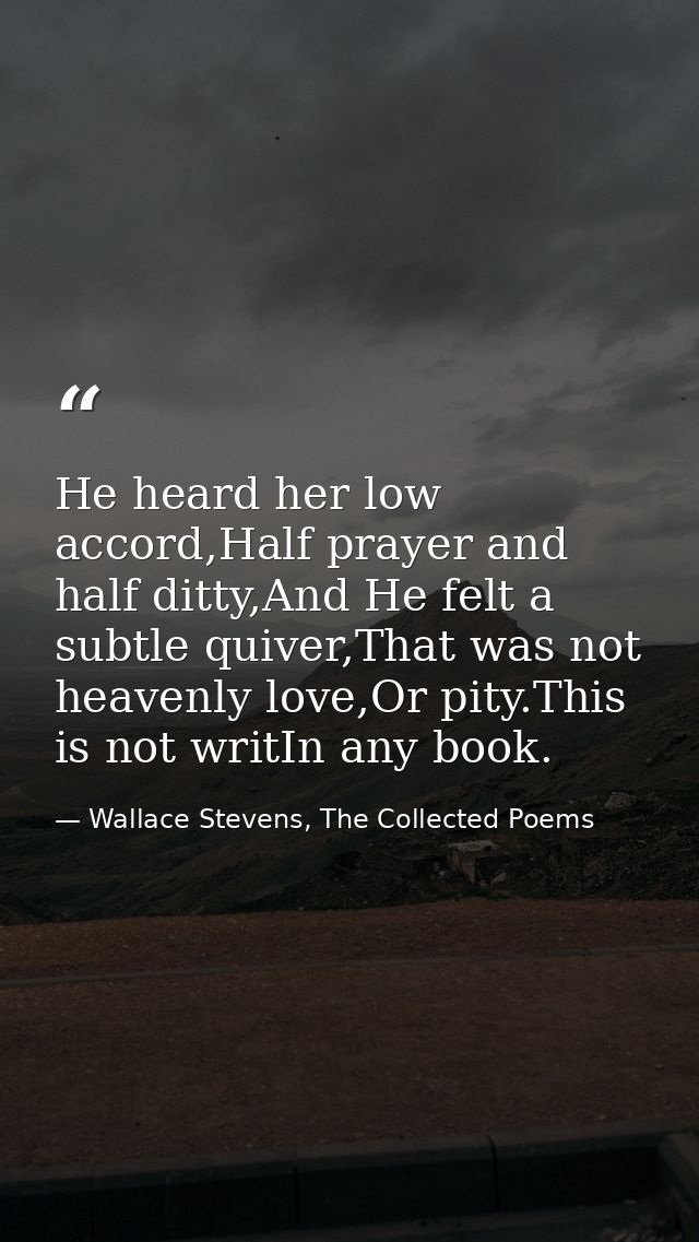 He heard her low accord,Half prayer and half ditty,And He felt a subtle quiver,That was not heavenly love,Or pity.This i — Wallace Stevens, The Collected Poems