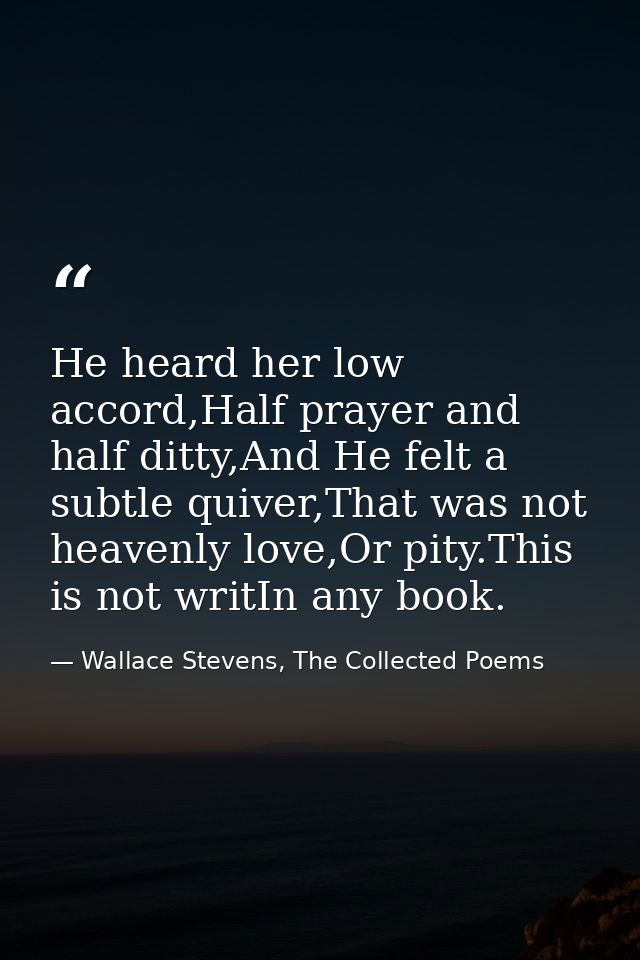 He heard her low accord,Half prayer and half ditty,And He felt a subtle quiver,That was not heavenly love,Or pity.This i — Wallace Stevens, The Collected Poems