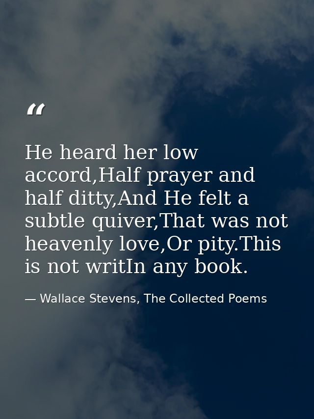 He heard her low accord,Half prayer and half ditty,And He felt a subtle quiver,That was not heavenly love,Or pity.This i — Wallace Stevens, The Collected Poems