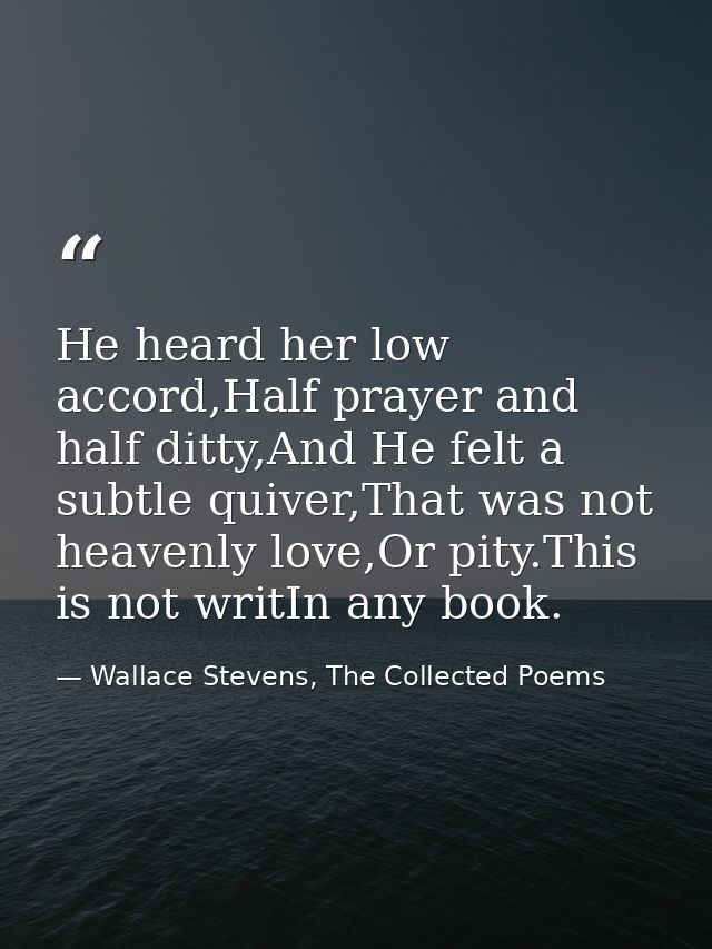 He heard her low accord,Half prayer and half ditty,And He felt a subtle quiver,That was not heavenly love,Or pity.This i — Wallace Stevens, The Collected Poems