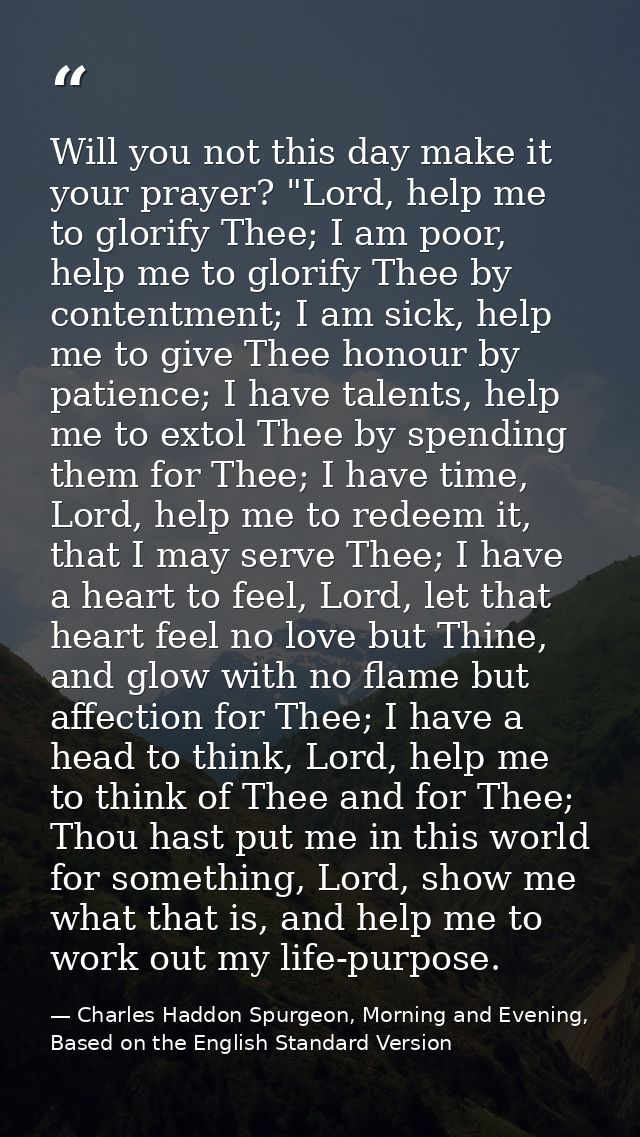 Will you not this day make it your prayer? "Lord, help me to glorify Thee; I am poor, help me to glorify Thee by content — Charles Haddon Spurgeon, Morning and Evening, Based on the English Standard Version