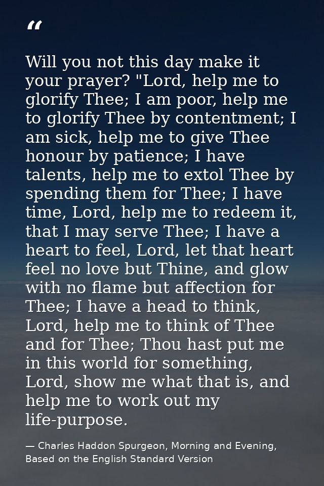 Will you not this day make it your prayer? "Lord, help me to glorify Thee; I am poor, help me to glorify Thee by content — Charles Haddon Spurgeon, Morning and Evening, Based on the English Standard Version