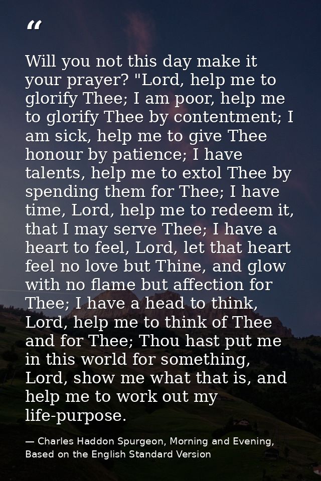 Will you not this day make it your prayer? "Lord, help me to glorify Thee; I am poor, help me to glorify Thee by content — Charles Haddon Spurgeon, Morning and Evening, Based on the English Standard Version