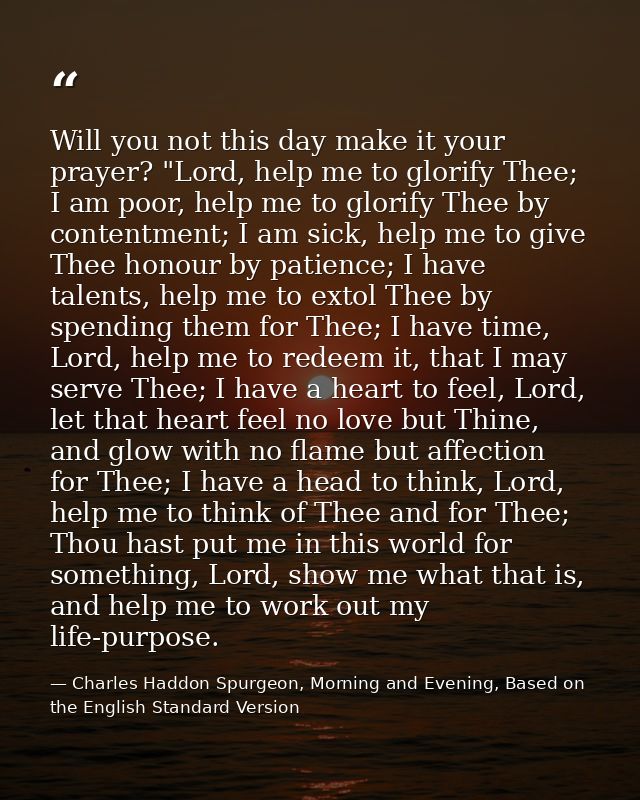 Will you not this day make it your prayer? "Lord, help me to glorify Thee; I am poor, help me to glorify Thee by content — Charles Haddon Spurgeon, Morning and Evening, Based on the English Standard Version