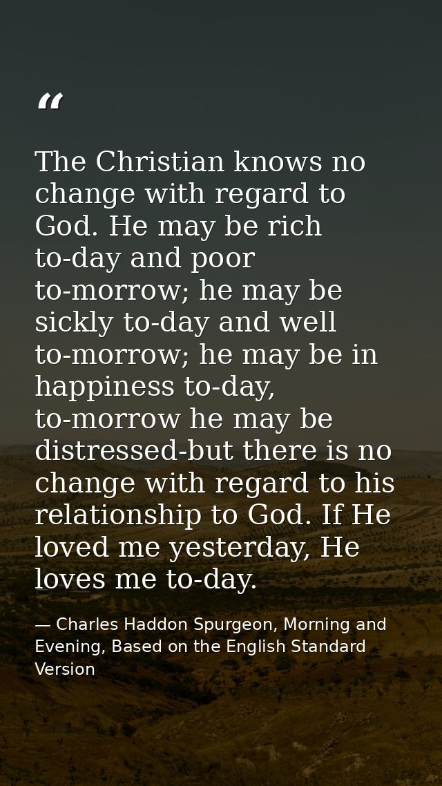 The Christian knows no change with regard to God. He may be rich to-day and poor to-morrow; he may be sickly to-day and  — Charles Haddon Spurgeon, Morning and Evening, Based on the English Standard Version