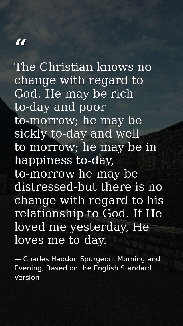 The Christian knows no change with regard to God. He may be rich to-day and poor to-morrow; he may be sickly to-day and  — Charles Haddon Spurgeon, Morning and Evening, Based on the English Standard Version