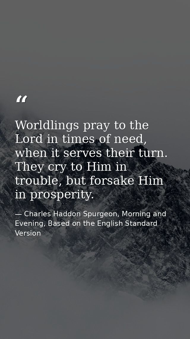 Worldlings pray to the Lord in times of need, when it serves their turn. They cry to Him in trouble, but forsake Him in  — Charles Haddon Spurgeon, Morning and Evening, Based on the English Standard Version