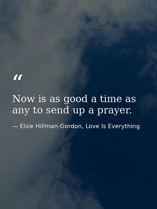 Now is as good a time as any to send up a prayer. — Elsie Hillman-Gordon, Love Is Everything