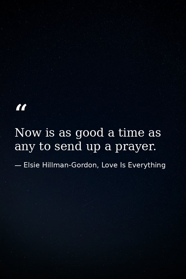 Now is as good a time as any to send up a prayer. — Elsie Hillman-Gordon, Love Is Everything