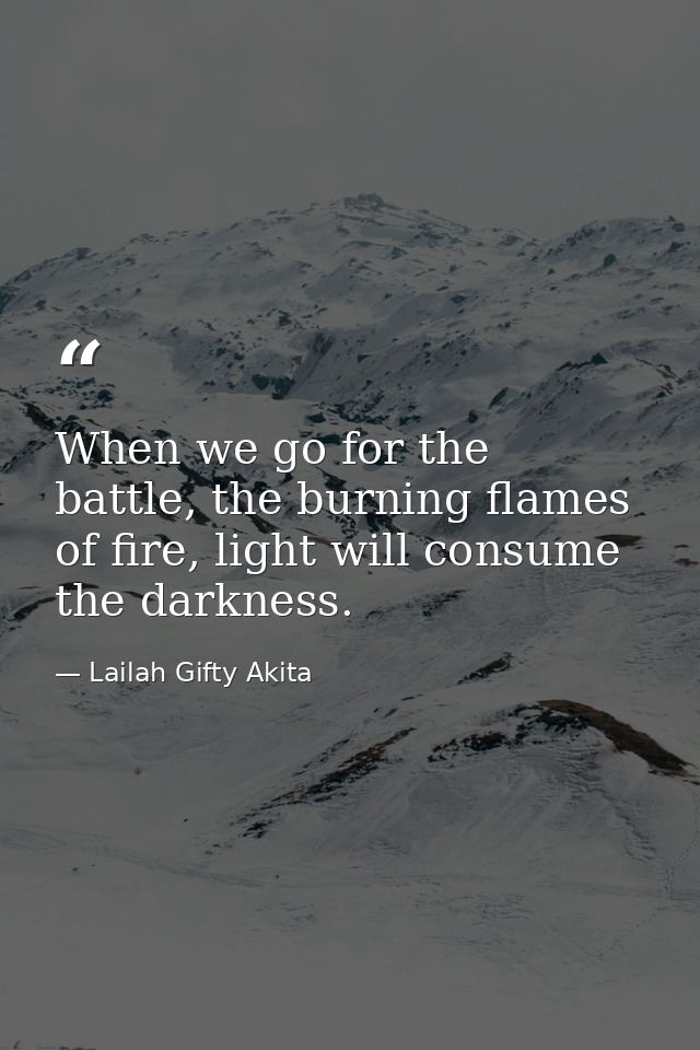 When we go for the battle, the burning flames of fire, light will consume the darkness. — Lailah Gifty Akita