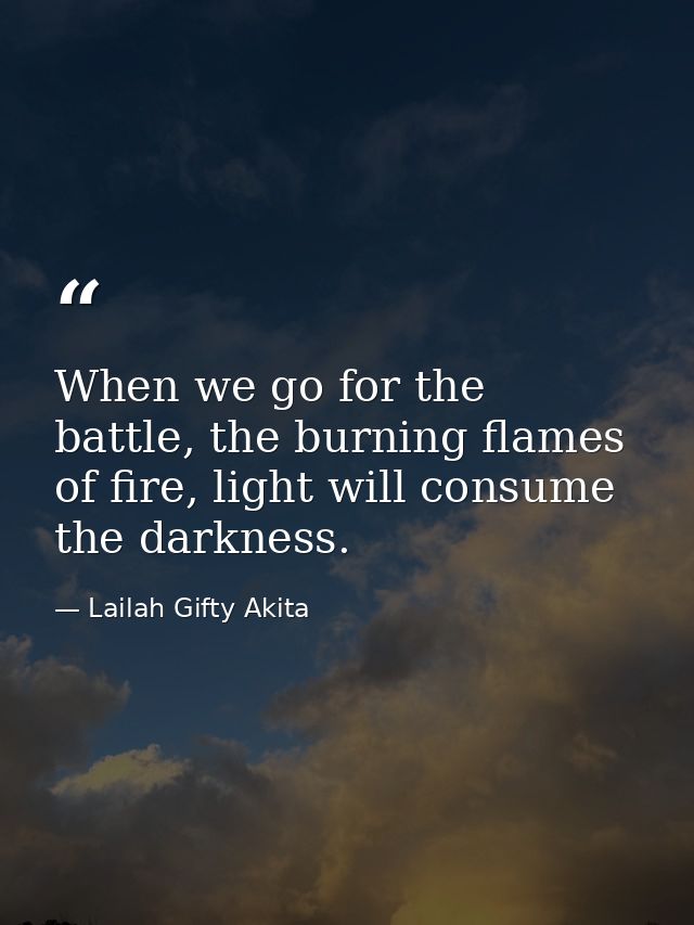 When we go for the battle, the burning flames of fire, light will consume the darkness. — Lailah Gifty Akita