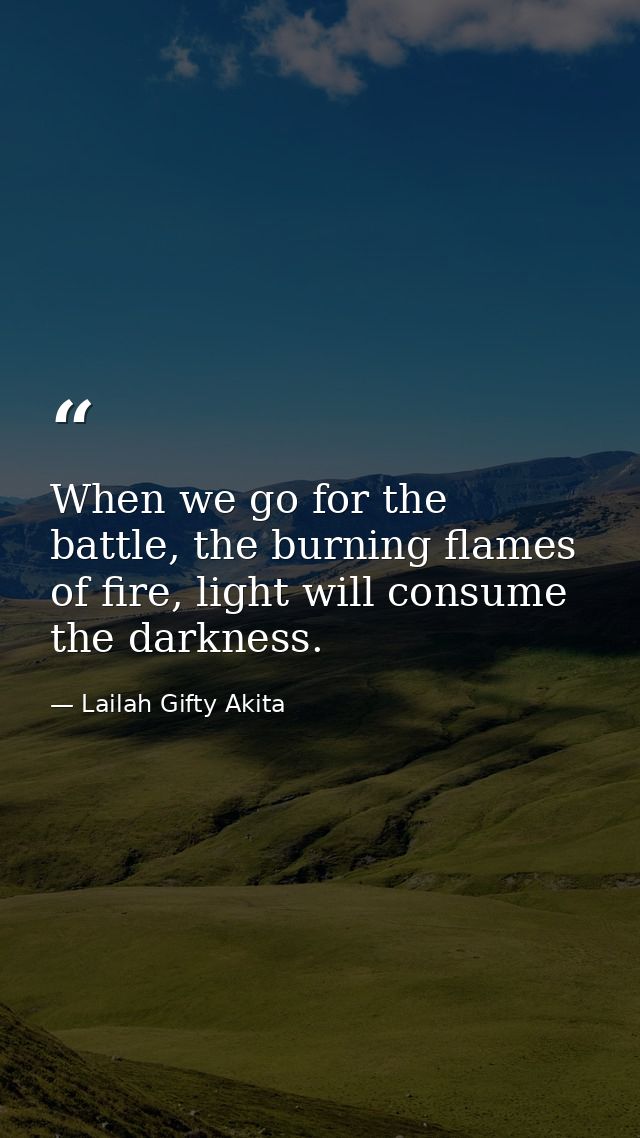 When we go for the battle, the burning flames of fire, light will consume the darkness. — Lailah Gifty Akita