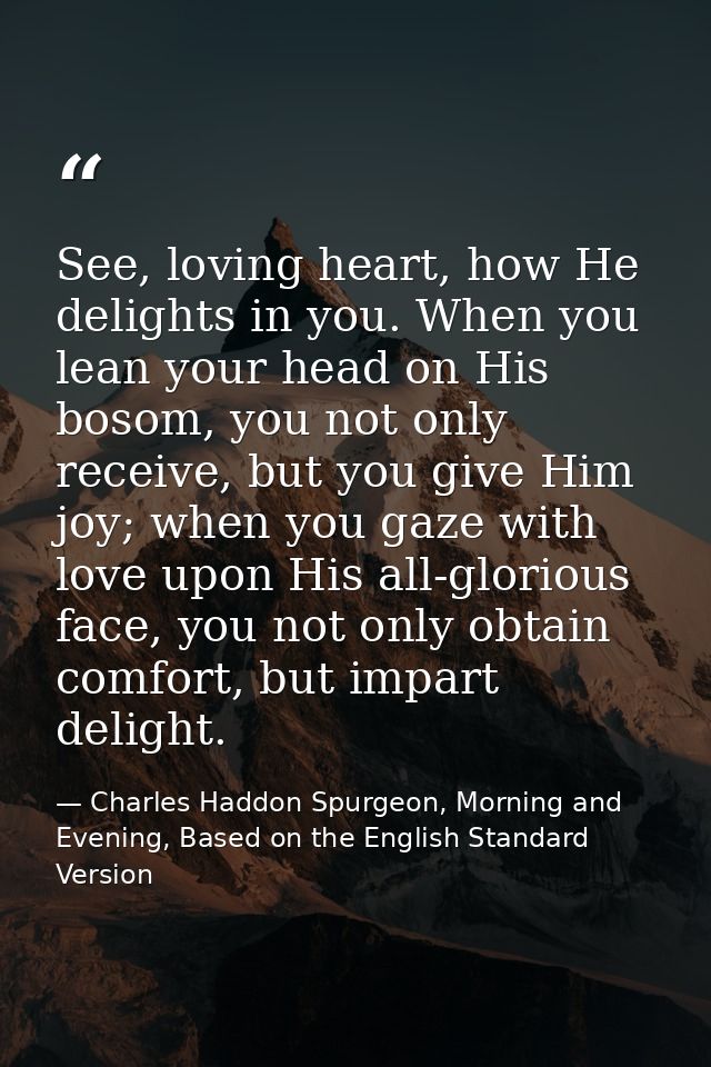 See, loving heart, how He delights in you. When you lean your head on His bosom, you not only receive, but you give Him  — Charles Haddon Spurgeon, Morning and Evening, Based on the English Standard Version