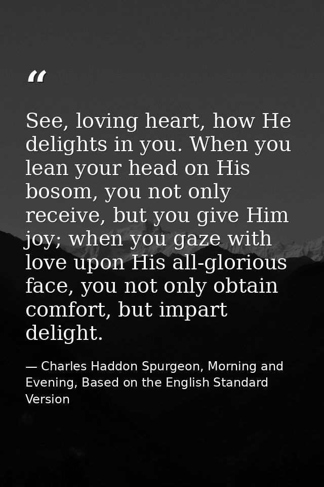 See, loving heart, how He delights in you. When you lean your head on His bosom, you not only receive, but you give Him  — Charles Haddon Spurgeon, Morning and Evening, Based on the English Standard Version