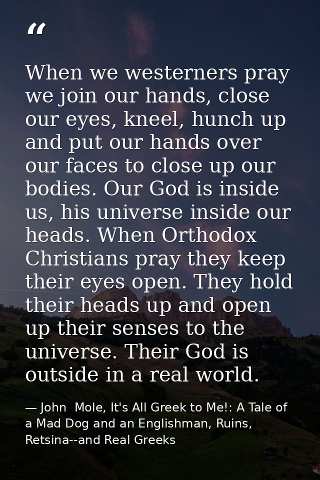 When we westerners pray we join our hands, close our eyes, kneel, hunch up and put our hands over our faces to close up  — John  Mole, It's All Greek to Me!: A Tale of a Mad Dog and an Englishman, Ruins, Retsina--and Real Greeks