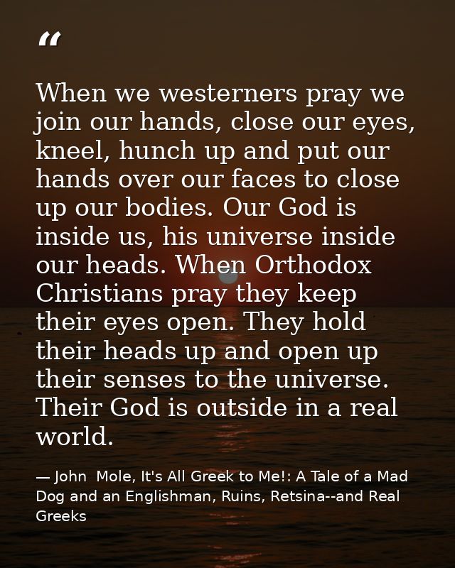 When we westerners pray we join our hands, close our eyes, kneel, hunch up and put our hands over our faces to close up  — John  Mole, It's All Greek to Me!: A Tale of a Mad Dog and an Englishman, Ruins, Retsina--and Real Greeks