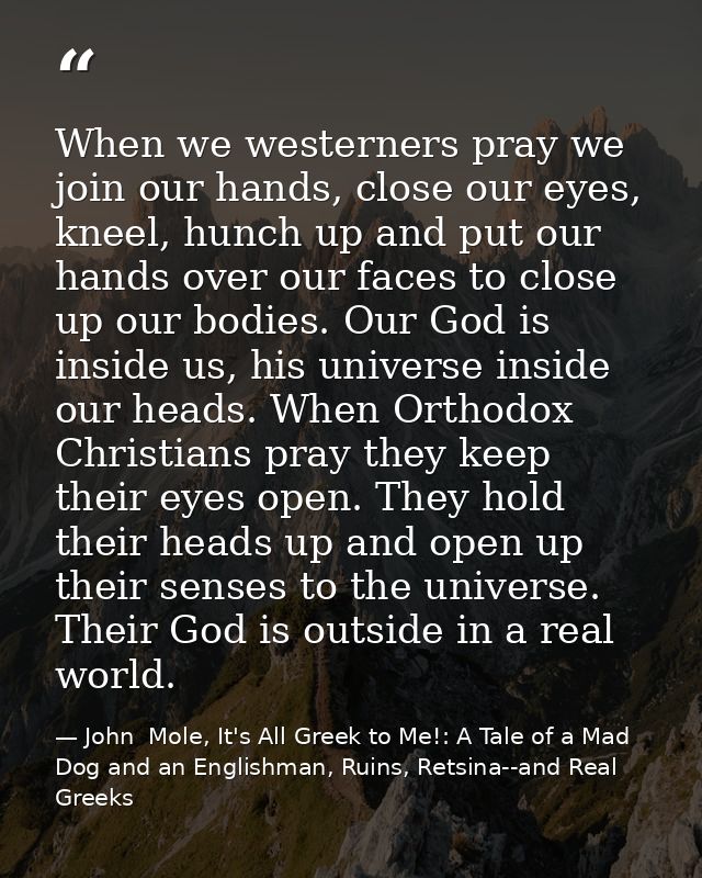 When we westerners pray we join our hands, close our eyes, kneel, hunch up and put our hands over our faces to close up  — John  Mole, It's All Greek to Me!: A Tale of a Mad Dog and an Englishman, Ruins, Retsina--and Real Greeks