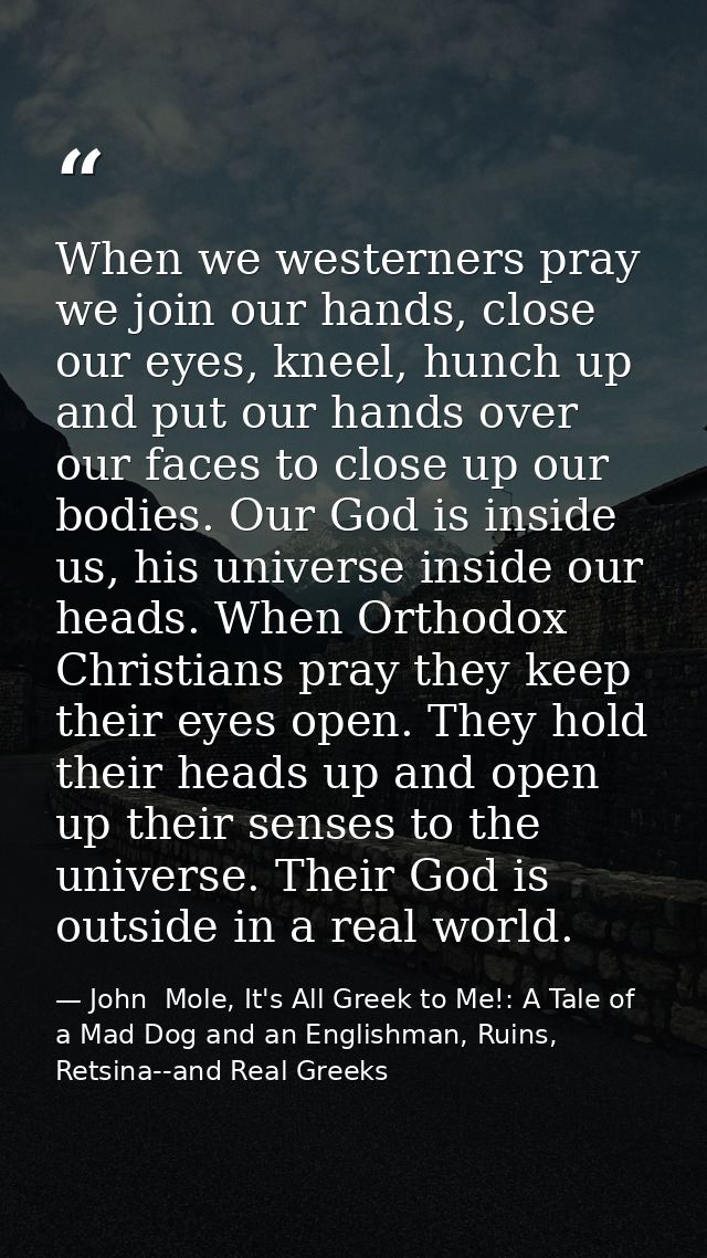 When we westerners pray we join our hands, close our eyes, kneel, hunch up and put our hands over our faces to close up  — John  Mole, It's All Greek to Me!: A Tale of a Mad Dog and an Englishman, Ruins, Retsina--and Real Greeks