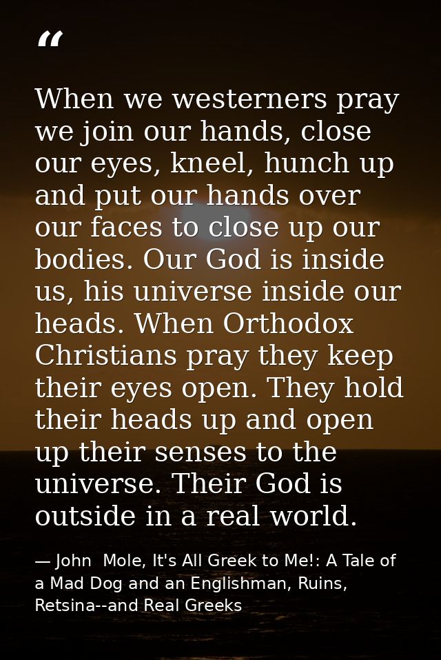 When we westerners pray we join our hands, close our eyes, kneel, hunch up and put our hands over our faces to close up  — John  Mole, It's All Greek to Me!: A Tale of a Mad Dog and an Englishman, Ruins, Retsina--and Real Greeks