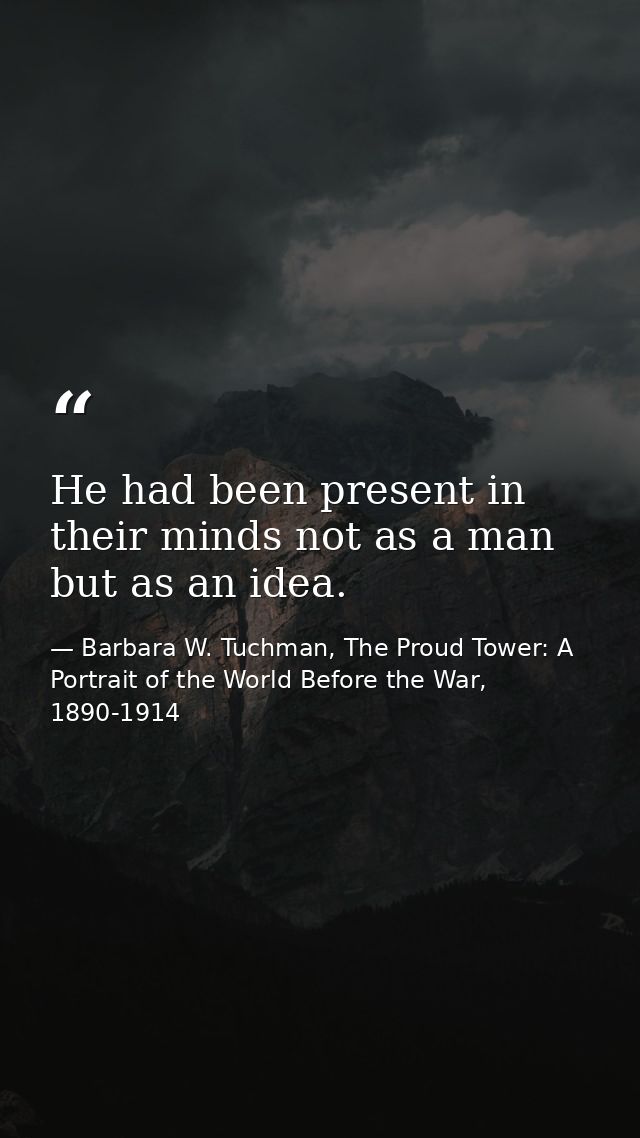 He had been present in their minds not as a man but as an idea. — Barbara W. Tuchman, The Proud Tower: A Portrait of the World Before the War, 1890-1914