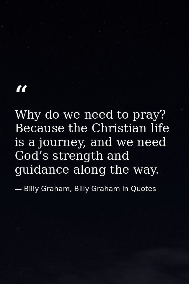 Why do we need to pray? Because the Christian life is a journey, and we need God’s strength and guidance along the way. — Billy Graham, Billy Graham in Quotes