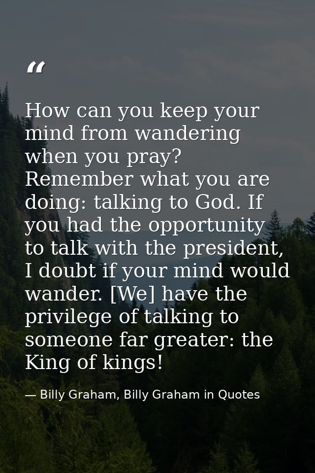 How can you keep your mind from wandering when you pray? Remember what you are doing: talking to God. If you had the opp — Billy Graham, Billy Graham in Quotes