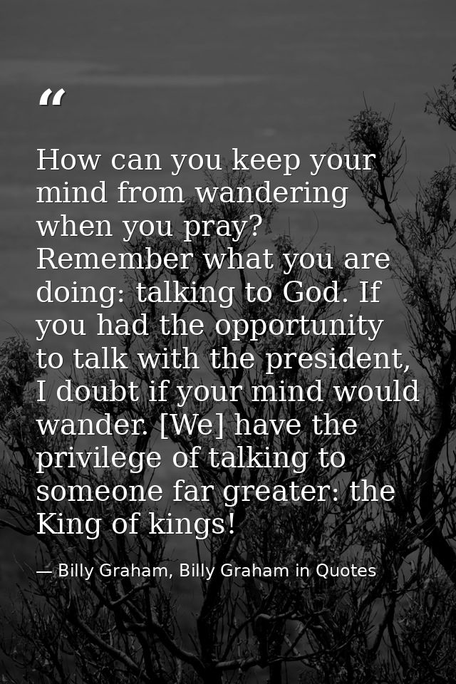 How can you keep your mind from wandering when you pray? Remember what you are doing: talking to God. If you had the opp — Billy Graham, Billy Graham in Quotes