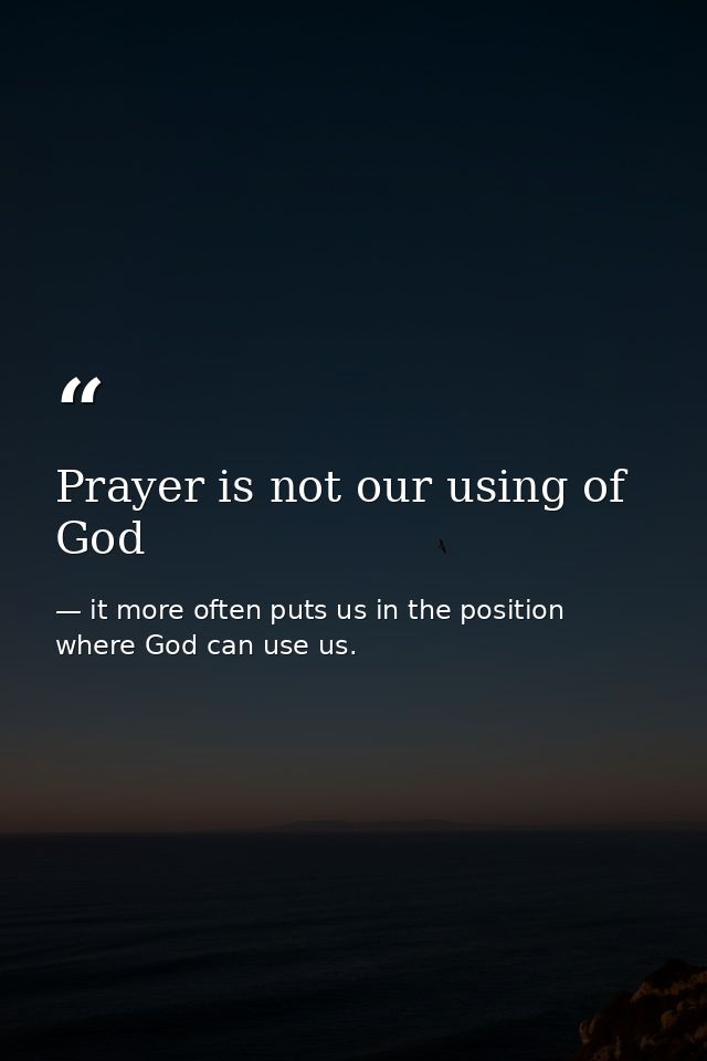 Prayer is not our using of God — it more often puts us in the position where God can use us.