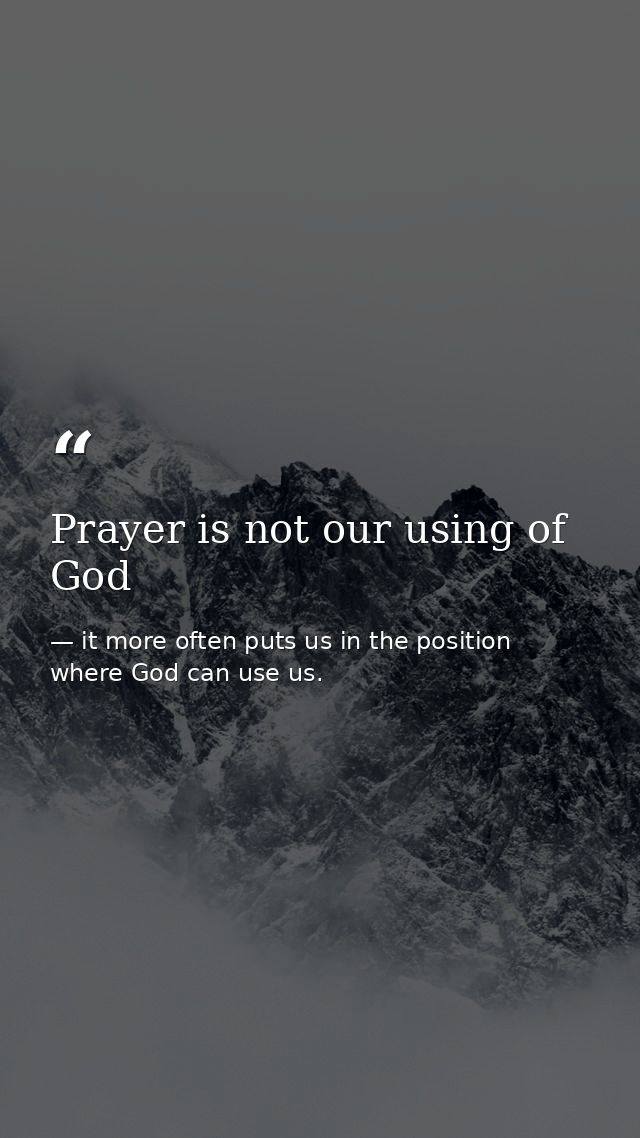 Prayer is not our using of God — it more often puts us in the position where God can use us.