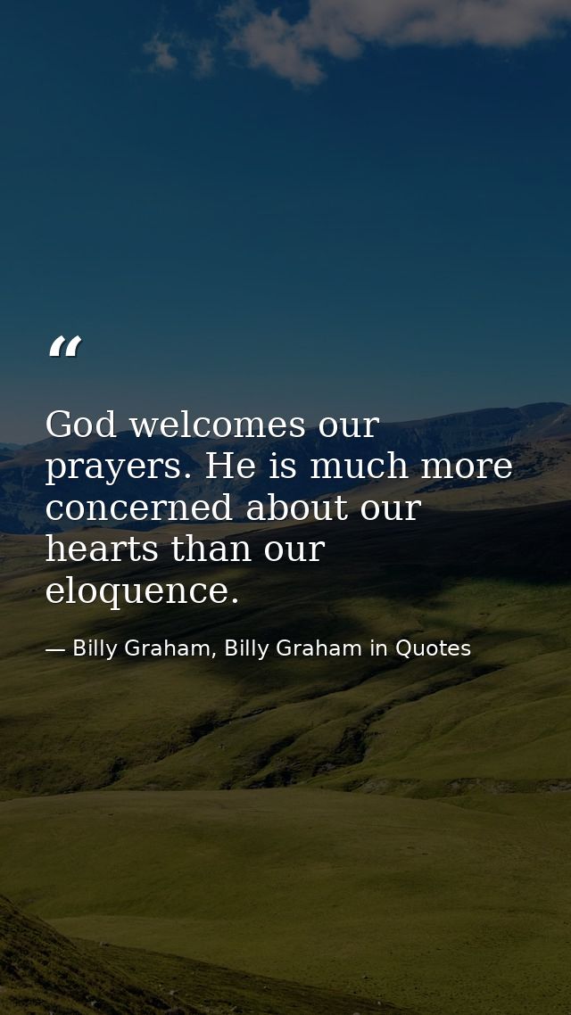God welcomes our prayers. He is much more concerned about our hearts than our eloquence. — Billy Graham, Billy Graham in Quotes