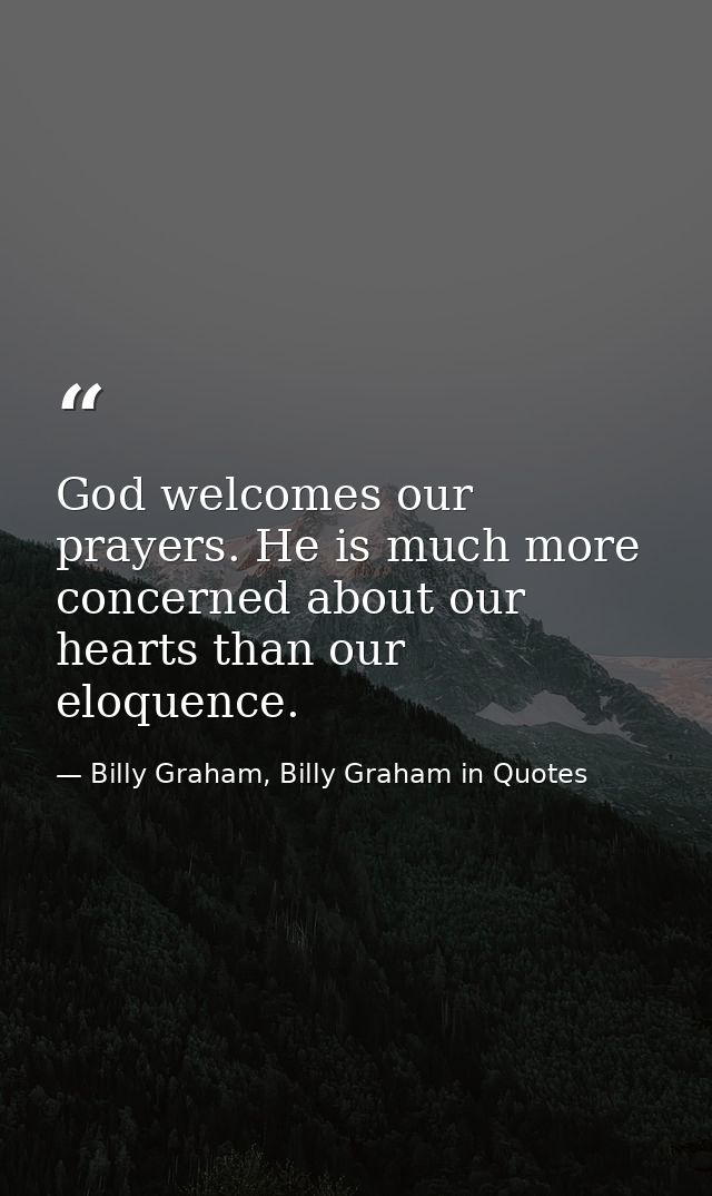 God welcomes our prayers. He is much more concerned about our hearts than our eloquence. — Billy Graham, Billy Graham in Quotes