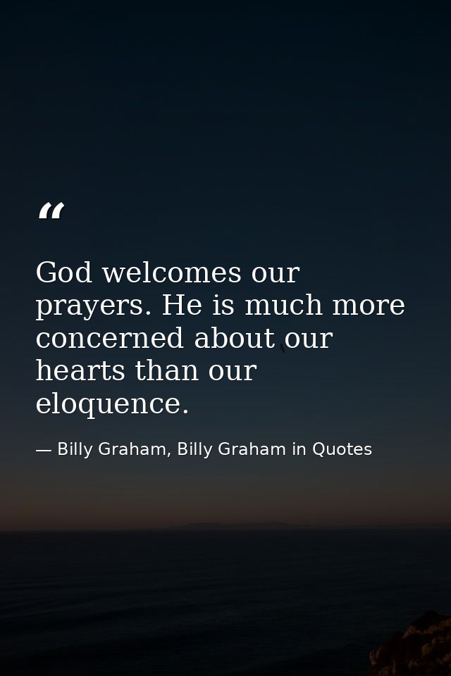 God welcomes our prayers. He is much more concerned about our hearts than our eloquence. — Billy Graham, Billy Graham in Quotes