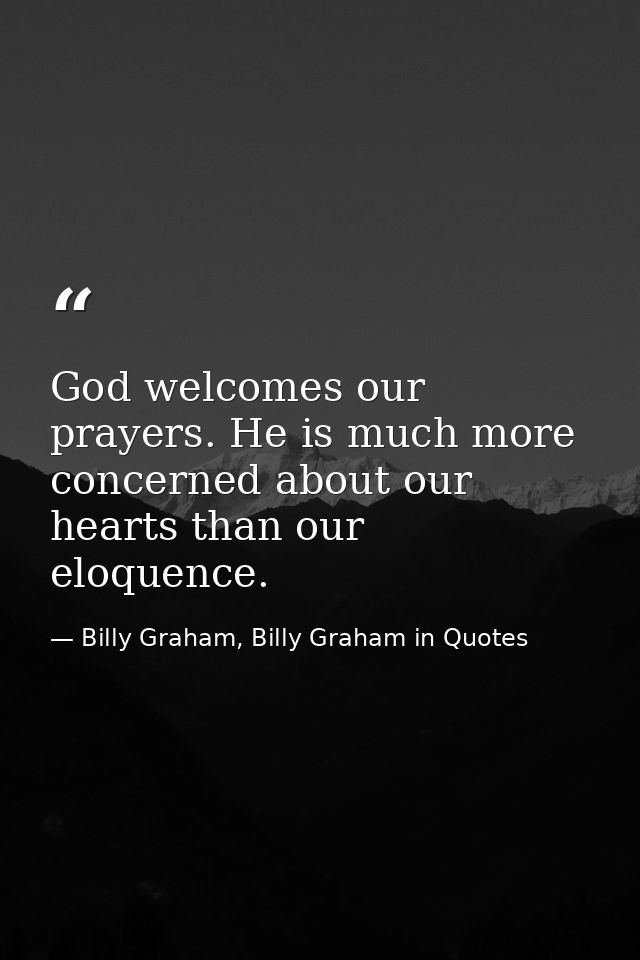 God welcomes our prayers. He is much more concerned about our hearts than our eloquence. — Billy Graham, Billy Graham in Quotes