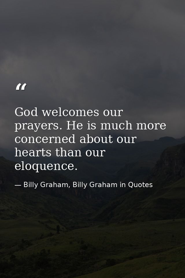 God welcomes our prayers. He is much more concerned about our hearts than our eloquence. — Billy Graham, Billy Graham in Quotes