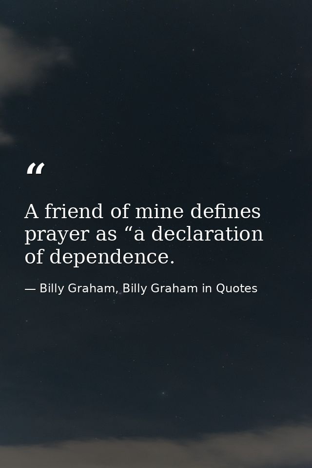 A friend of mine defines prayer as “a declaration of dependence. — Billy Graham, Billy Graham in Quotes