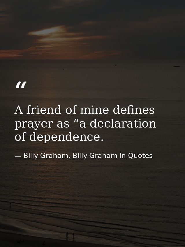 A friend of mine defines prayer as “a declaration of dependence. — Billy Graham, Billy Graham in Quotes