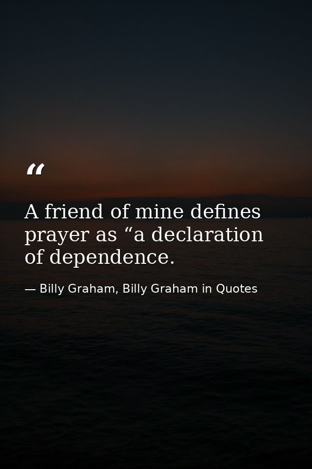 A friend of mine defines prayer as “a declaration of dependence. — Billy Graham, Billy Graham in Quotes