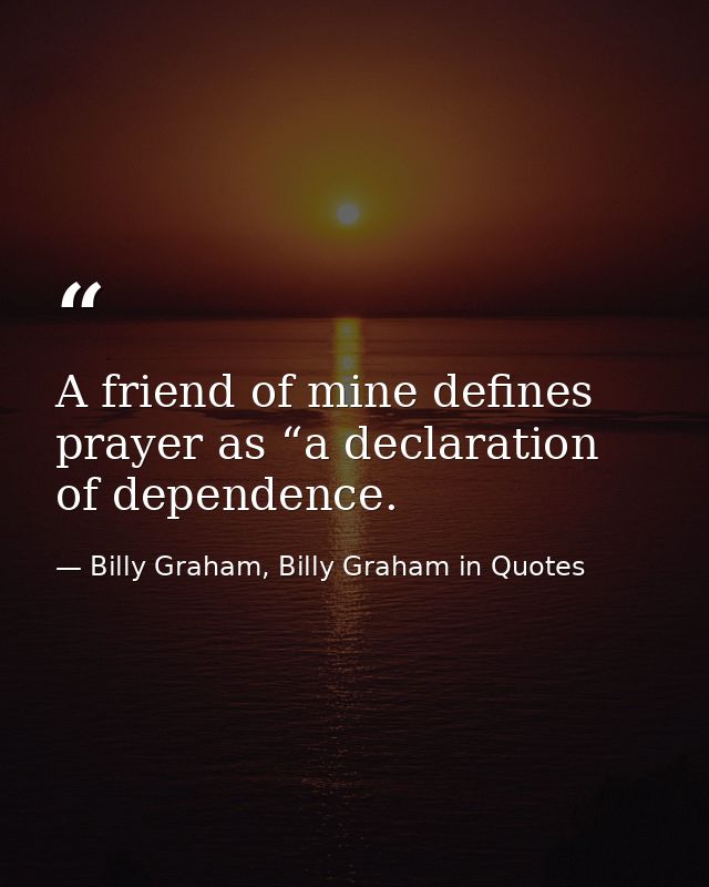 A friend of mine defines prayer as “a declaration of dependence. — Billy Graham, Billy Graham in Quotes