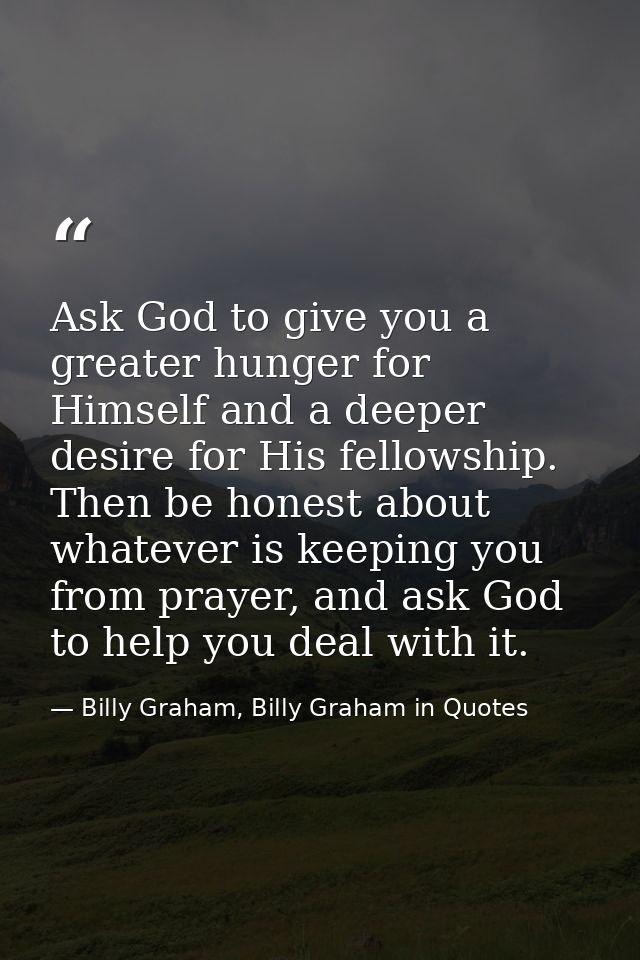 Ask God to give you a greater hunger for Himself and a deeper desire for His fellowship. Then be honest about whatever i — Billy Graham, Billy Graham in Quotes