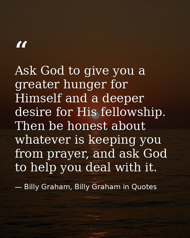 Ask God to give you a greater hunger for Himself and a deeper desire for His fellowship. Then be honest about whatever i — Billy Graham, Billy Graham in Quotes