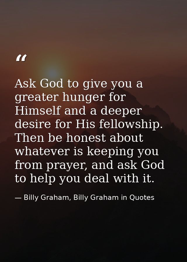 Ask God to give you a greater hunger for Himself and a deeper desire for His fellowship. Then be honest about whatever i — Billy Graham, Billy Graham in Quotes