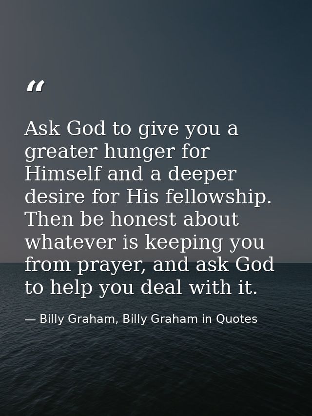 Ask God to give you a greater hunger for Himself and a deeper desire for His fellowship. Then be honest about whatever i — Billy Graham, Billy Graham in Quotes