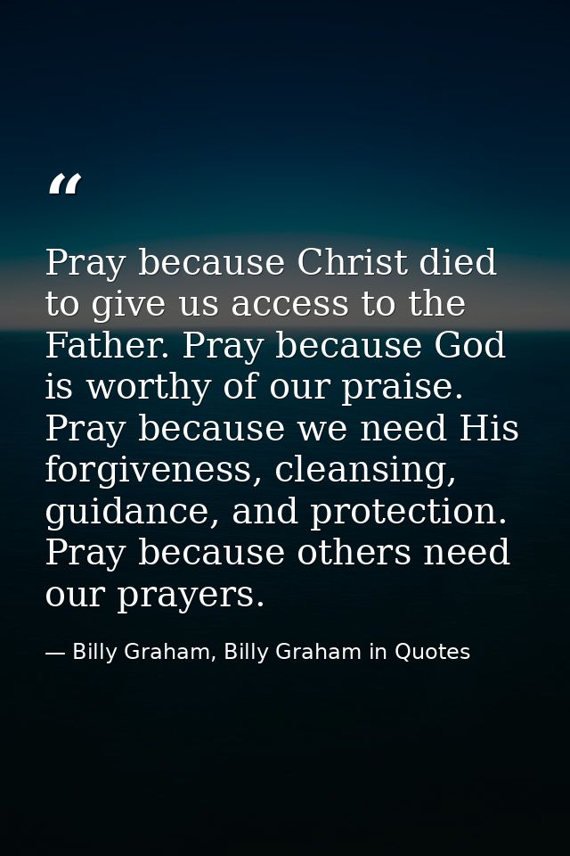 Pray because Christ died to give us access to the Father. Pray because God is worthy of our praise. Pray because we need — Billy Graham, Billy Graham in Quotes